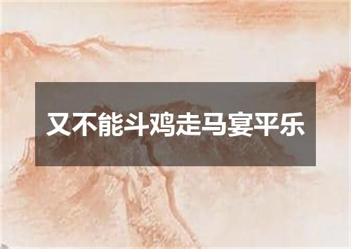 又不能斗鸡走马宴平乐
