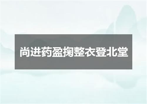 尚进药盈掬整衣登北堂