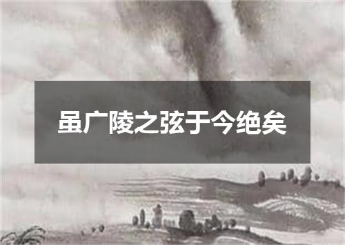 虽广陵之弦于今绝矣