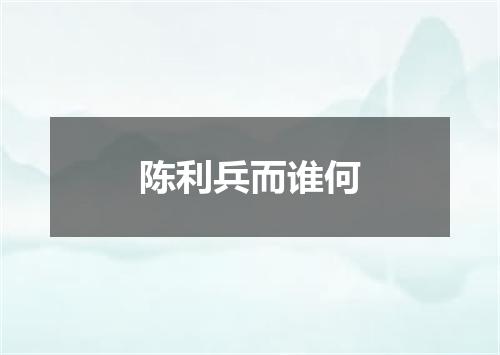 陈利兵而谁何