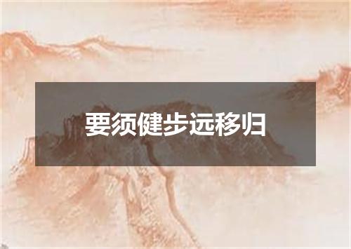 要须健步远移归