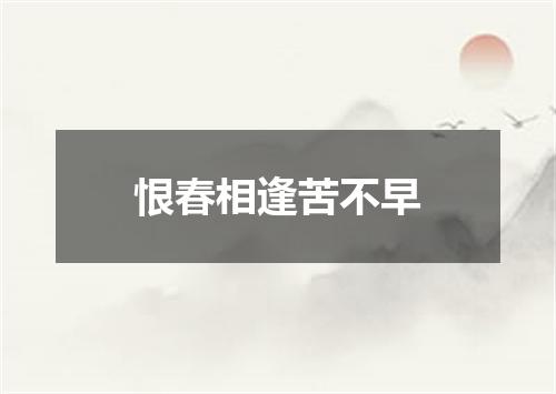 恨春相逢苦不早