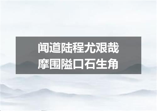 闻道陆程尤艰哉摩围隘口石生角