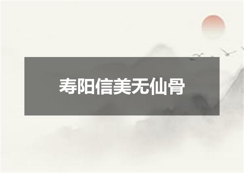 寿阳信美无仙骨