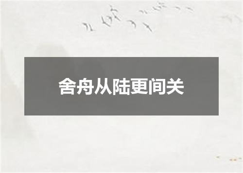 舍舟从陆更间关