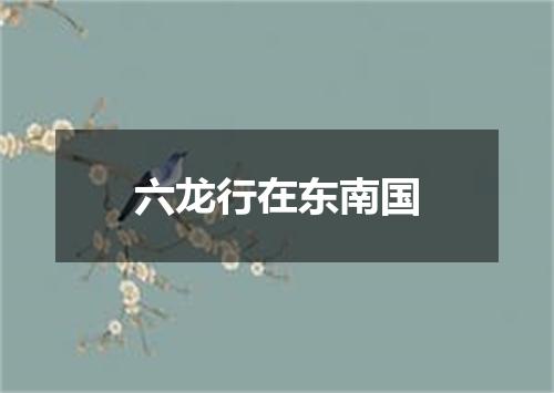 六龙行在东南国