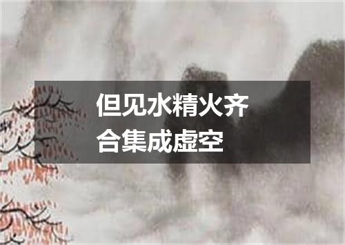但见水精火齐合集成虚空