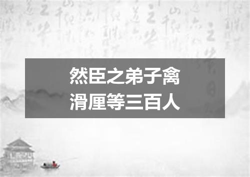 然臣之弟子禽滑厘等三百人