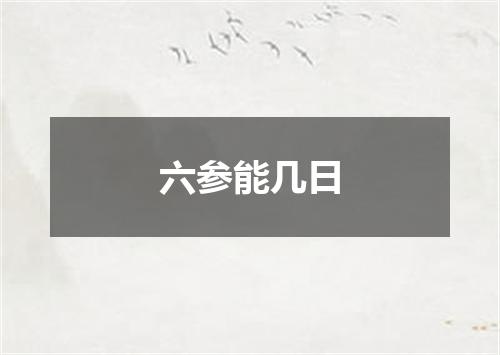 六参能几日