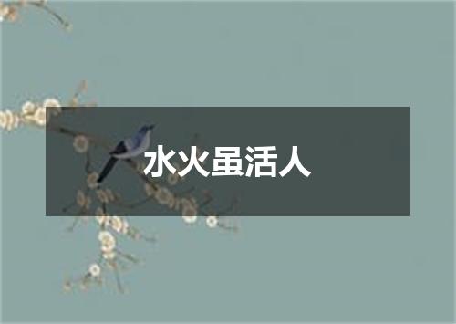 水火虽活人