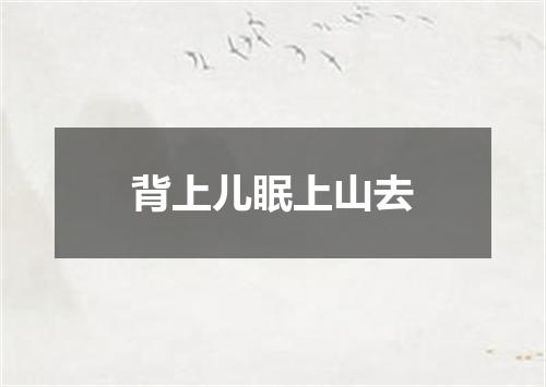 背上儿眠上山去