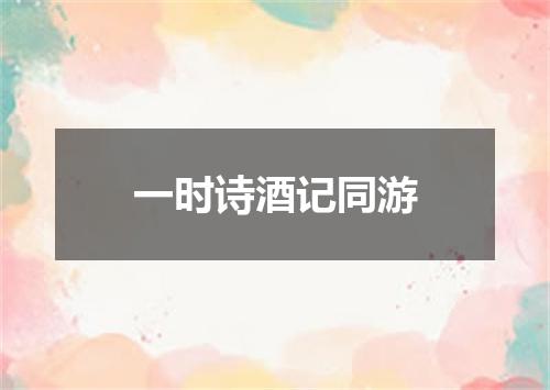 一时诗酒记同游