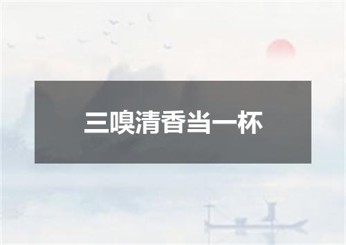 三嗅清香当一杯
