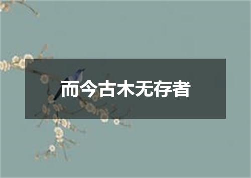 而今古木无存者