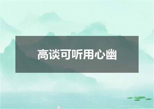 高谈可听用心幽