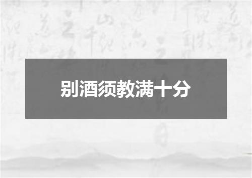 别酒须教满十分