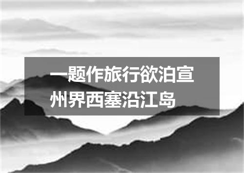 一题作旅行欲泊宣州界西塞沿江岛