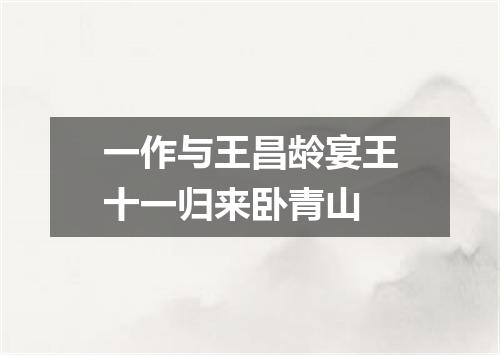 一作与王昌龄宴王十一归来卧青山