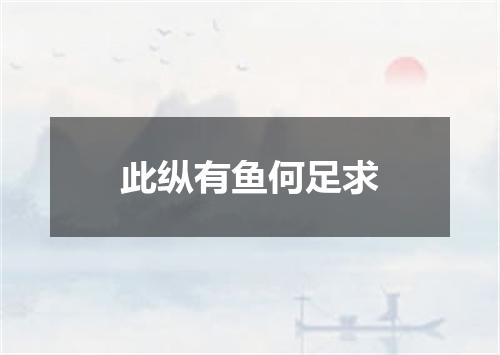 此纵有鱼何足求
