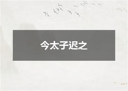 今太子迟之