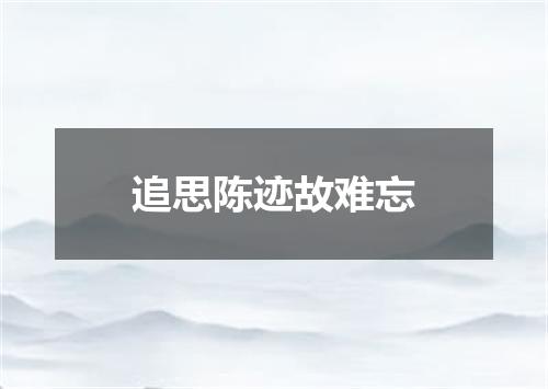 追思陈迹故难忘