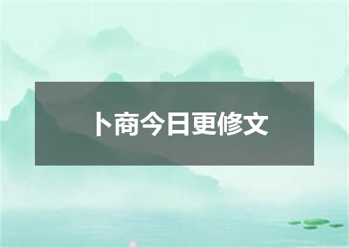 卜商今日更修文