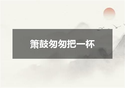 箫鼓匆匆把一杯