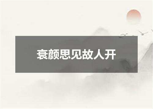 衰颜思见故人开