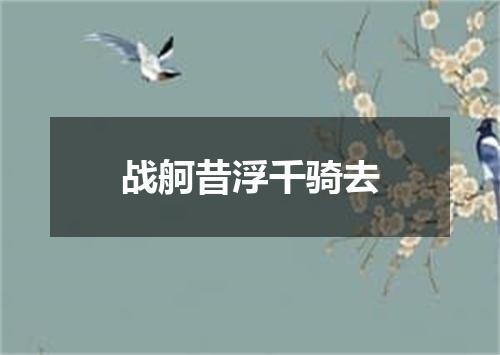 战舸昔浮千骑去