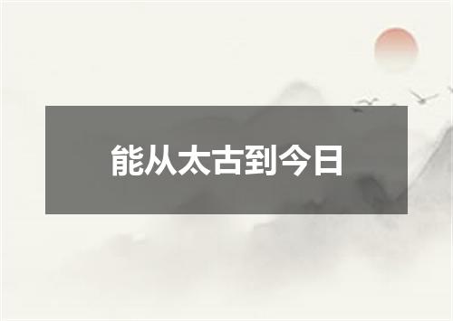 能从太古到今日