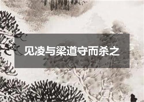 见凌与梁道守而杀之