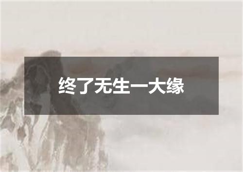终了无生一大缘