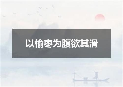以榆枣为腹欲其滑