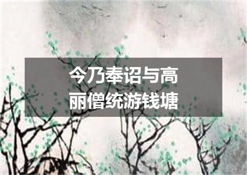 今乃奉诏与高丽僧统游钱塘