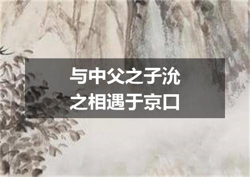 与中父之子沇之相遇于京口