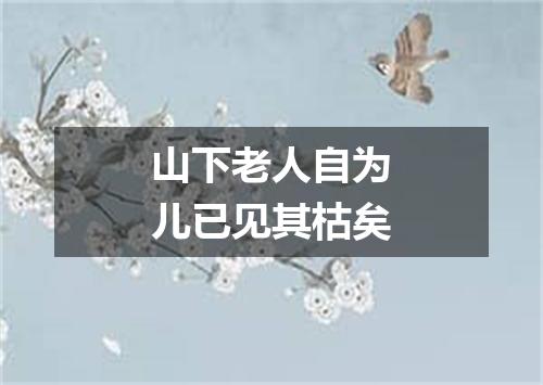 山下老人自为儿已见其枯矣