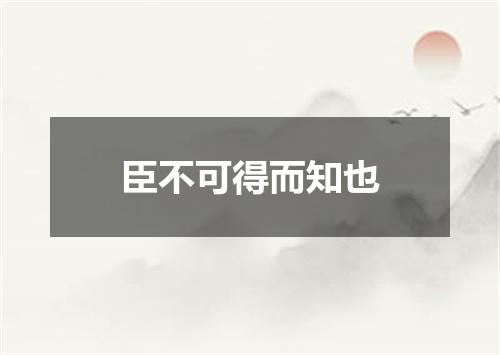 臣不可得而知也