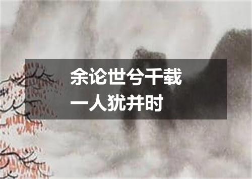 余论世兮千载一人犹并时