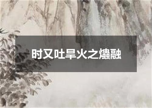时又吐旱火之爞融