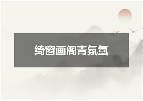 绮窗画阁青氛氲