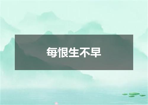 每恨生不早