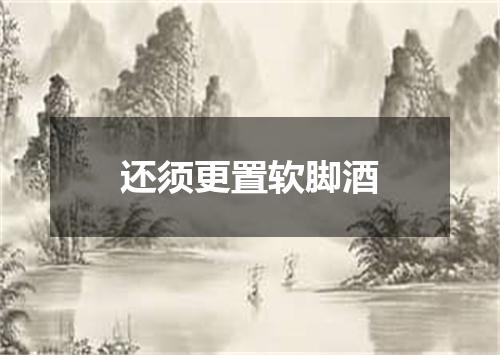 还须更置软脚酒