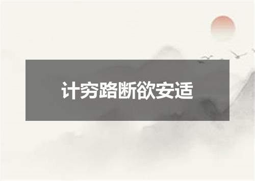 计穷路断欲安适