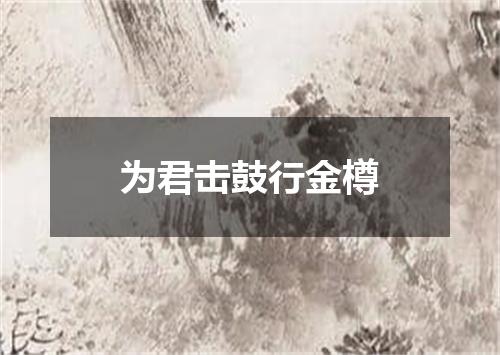 为君击鼓行金樽