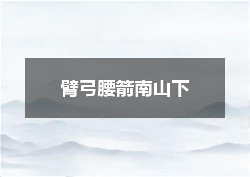 臂弓腰箭南山下