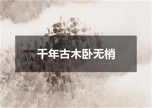 千年古木卧无梢