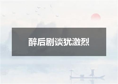 醉后剧谈犹激烈