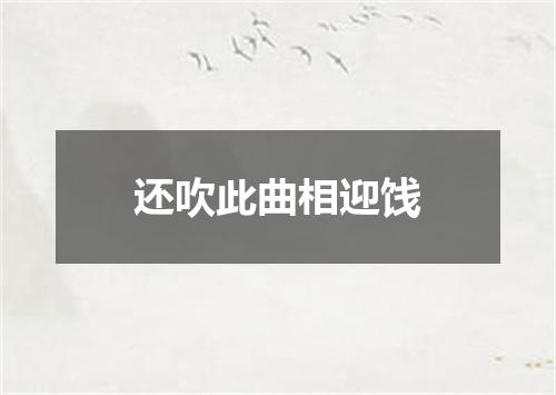 还吹此曲相迎饯