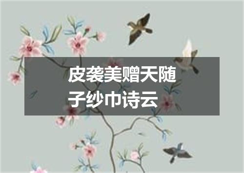 皮袭美赠天随子纱巾诗云