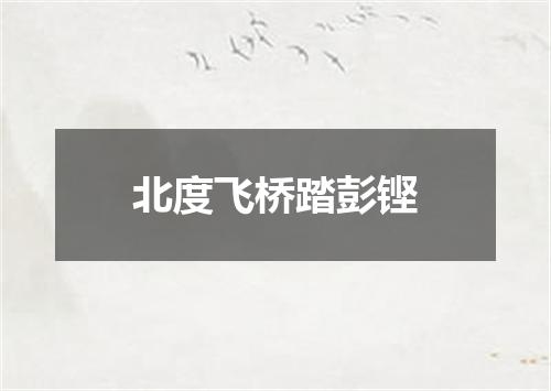 北度飞桥踏彭铿